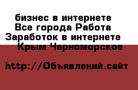 бизнес в интернете - Все города Работа » Заработок в интернете   . Крым,Черноморское